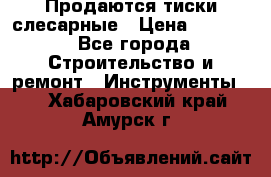 Продаются тиски слесарные › Цена ­ 3 500 - Все города Строительство и ремонт » Инструменты   . Хабаровский край,Амурск г.